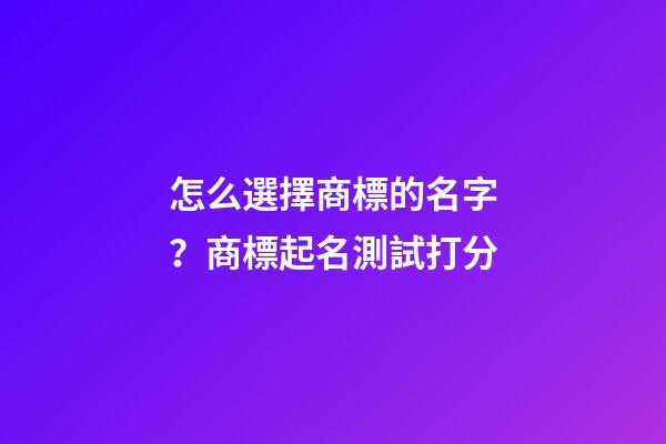 怎么選擇商標的名字？商標起名測試打分